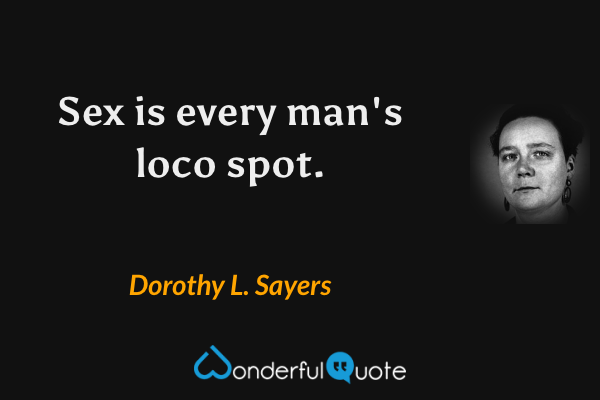 Sex is every man's loco spot. - Dorothy L. Sayers quote.