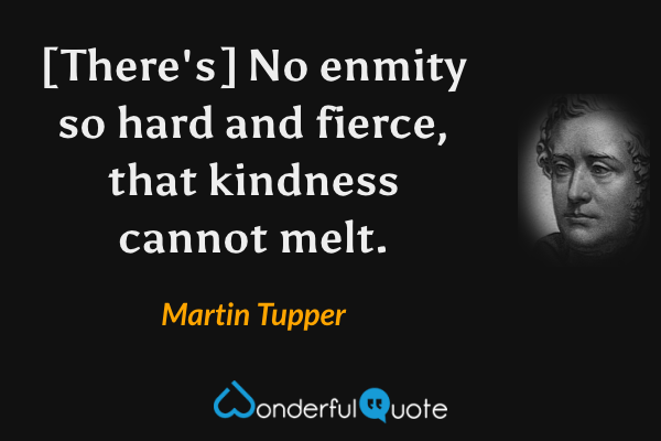 [There's] No enmity so hard and fierce, that kindness cannot melt. - Martin Tupper quote.