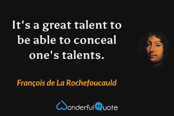 It's a great talent to be able to conceal one's talents. - François de La Rochefoucauld quote.