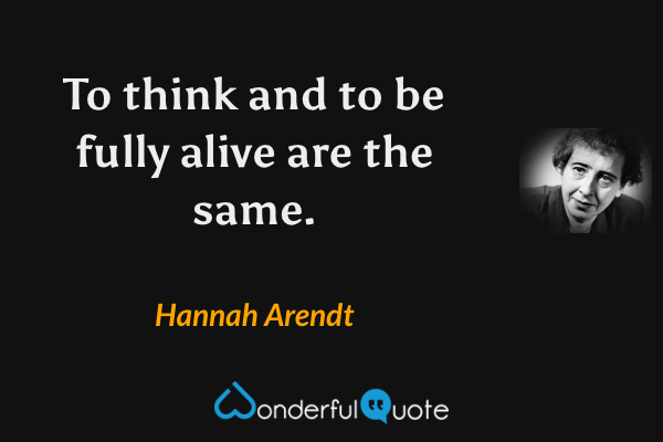 To think and to be fully alive are the same. - Hannah Arendt quote.