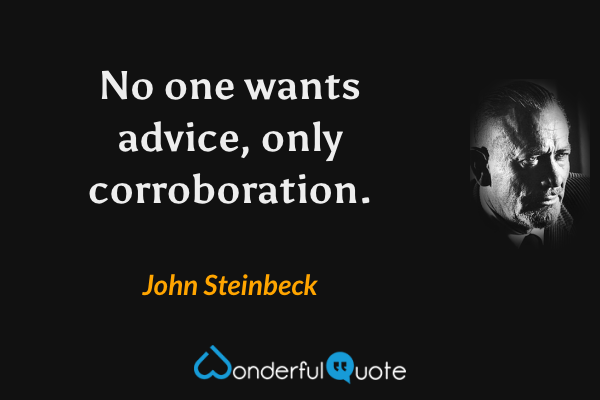 No one wants advice, only corroboration. - John Steinbeck quote.