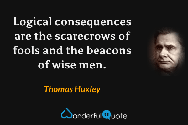 Logical consequences are the scarecrows of fools and the beacons of wise men. - Thomas Huxley quote.