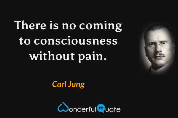 There is no coming to consciousness without pain. - Carl Jung quote.