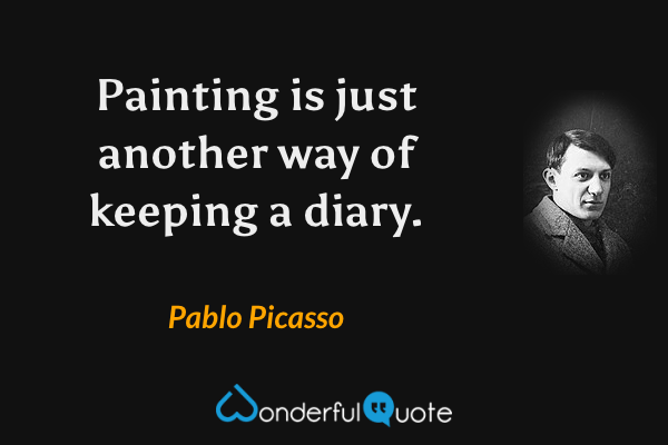Painting is just another way of keeping a diary. - Pablo Picasso quote.