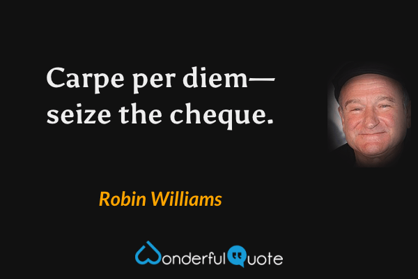 Carpe per diem—seize the cheque. - Robin Williams quote.