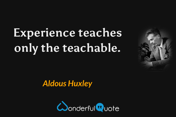 Experience teaches only the teachable. - Aldous Huxley quote.