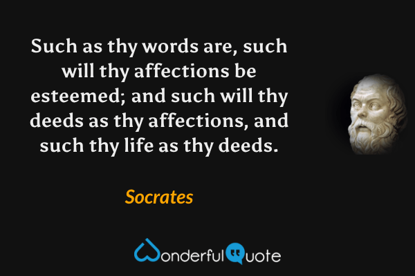 Such as thy words are, such will thy affections be esteemed; and such will thy deeds as thy affections, and such thy life as thy deeds. - Socrates quote.