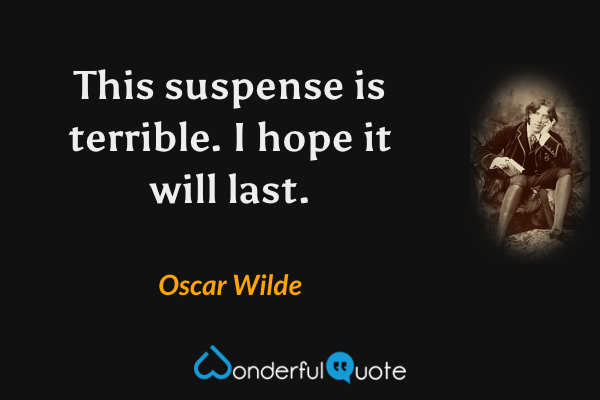 This suspense is terrible. I hope it will last. - Oscar Wilde quote.