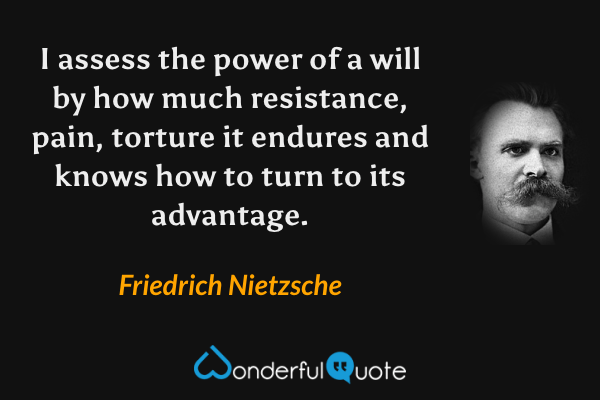 I assess the power of a will by how much resistance, pain, torture it endures and knows how to turn to its advantage. - Friedrich Nietzsche quote.