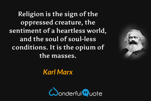 Religion is the sign of the oppressed creature, the sentiment of a heartless world, and the soul of soul-less conditions. It is the opium of the masses. - Karl Marx quote.