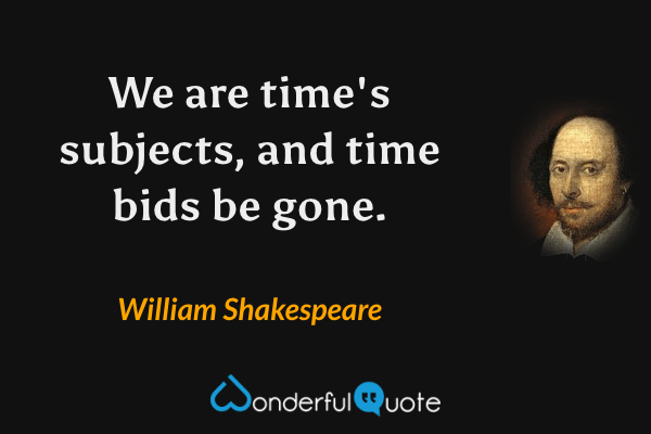 We are time's subjects, and time bids be gone. - William Shakespeare quote.
