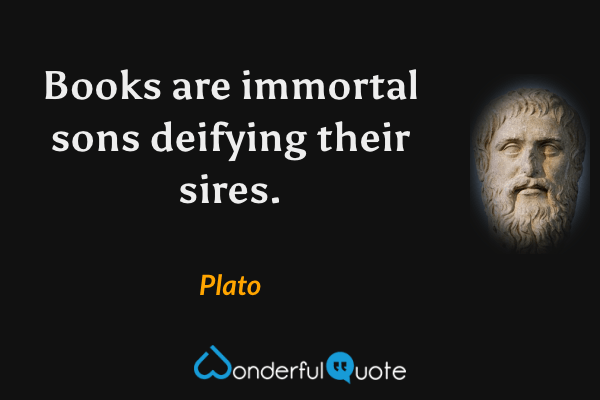 Books are immortal sons deifying their sires. - Plato quote.