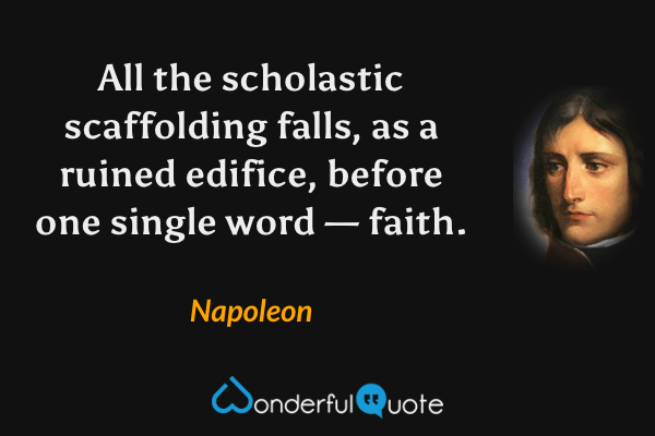 All the scholastic scaffolding falls, as a ruined edifice, before one single word — faith. - Napoleon quote.