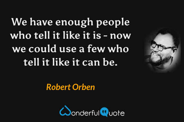 We have enough people who tell it like it is - now we could use a few who tell it like it can be. - Robert Orben quote.