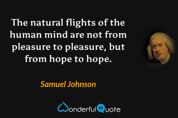 The natural flights of the human mind are not from pleasure to pleasure, but from hope to hope. - Samuel Johnson quote.