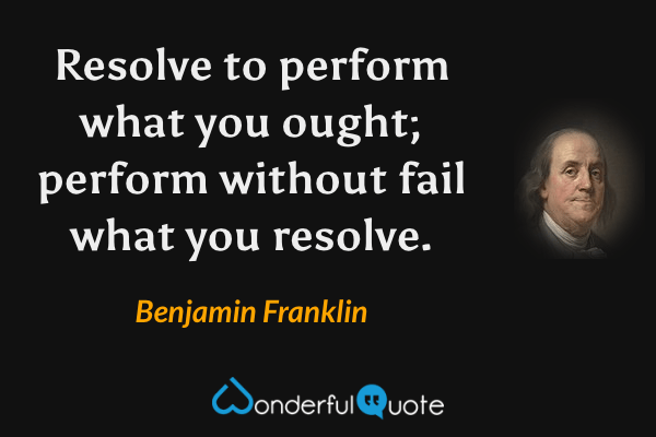 Resolve to perform what you ought; perform without fail what you resolve. - Benjamin Franklin quote.