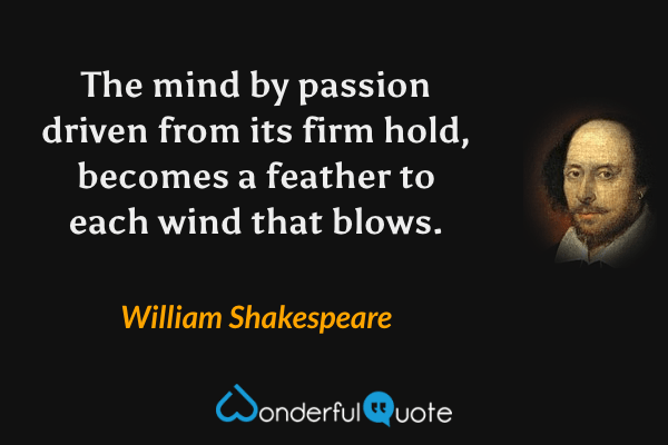 The mind by passion driven from its firm hold, becomes a feather to each wind that blows. - William Shakespeare quote.