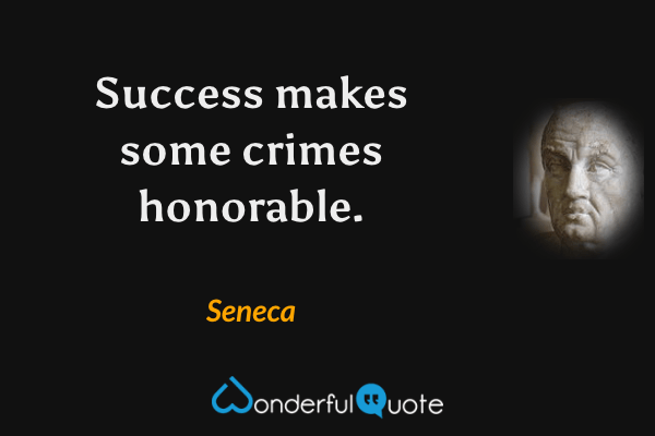 Success makes some crimes honorable. - Seneca quote.