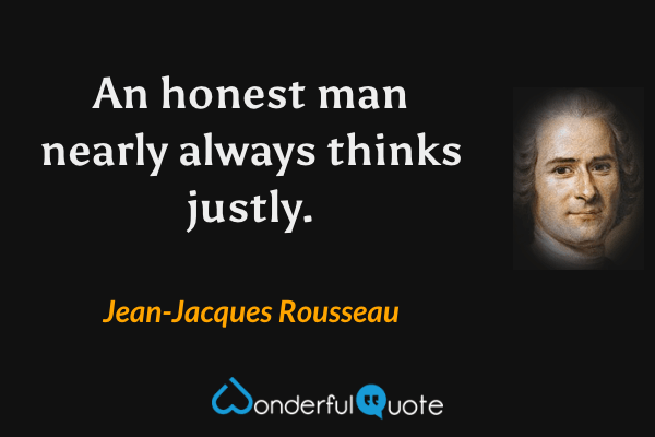 An honest man nearly always thinks justly. - Jean-Jacques Rousseau quote.