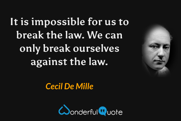 It is impossible for us to break the law. We can only break ourselves against the law. - Cecil De Mille quote.