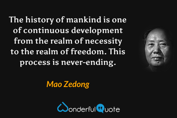 The history of mankind is one of continuous development from the realm of necessity to the realm of freedom. This process is never-ending. - Mao Zedong quote.