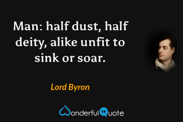 Man: half dust, half deity, alike unfit to sink or soar. - Lord Byron quote.