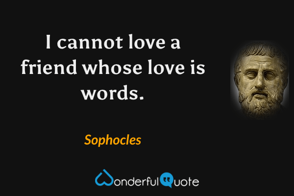 I cannot love a friend whose love is words. - Sophocles quote.
