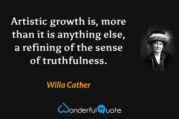 Artistic growth is, more than it is anything else, a refining of the sense of truthfulness. - Willa Cather quote.