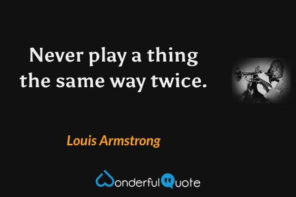 Never play a thing the same way twice. - Louis Armstrong quote.