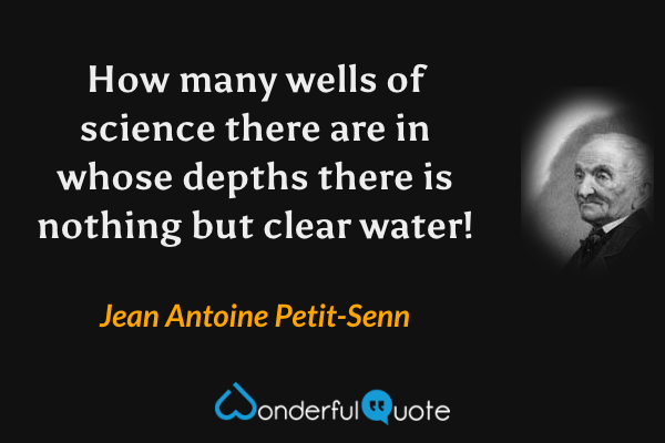 How many wells of science there are in whose depths there is nothing but clear water! - Jean Antoine Petit-Senn quote.