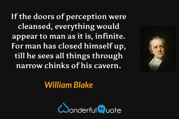 If the doors of perception were cleansed, everything would appear to man as it is, infinite. For man has closed himself up, till he sees all things through narrow chinks of his cavern. - William Blake quote.