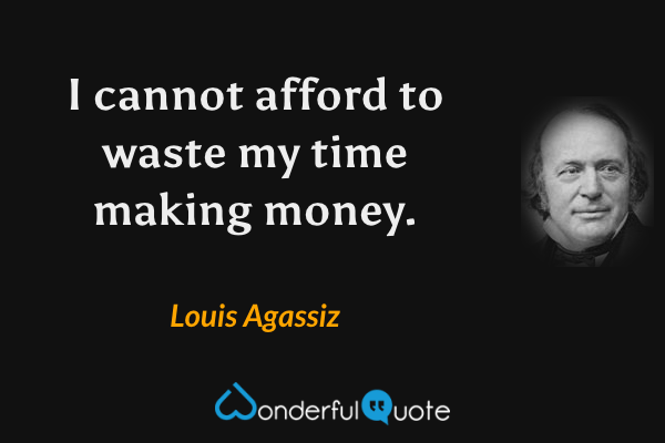 I cannot afford to waste my time making money. - Louis Agassiz quote.