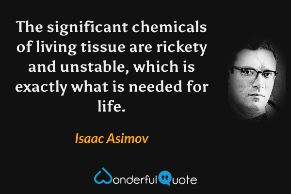 The significant chemicals of living tissue are rickety and unstable, which is exactly what is needed for life. - Isaac Asimov quote.