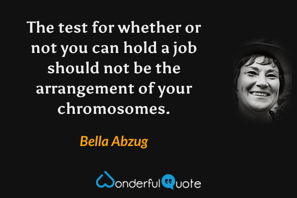 The test for whether or not you can hold a job should not be the arrangement of your chromosomes. - Bella Abzug quote.