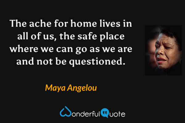 The ache for home lives in all of us, the safe place where we can go as we are and not be questioned. - Maya Angelou quote.