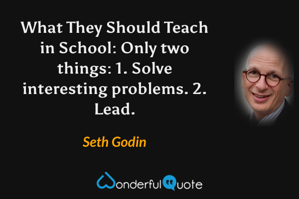 What They Should Teach in School: Only two things: 1. Solve interesting problems. 2. Lead. - Seth Godin quote.