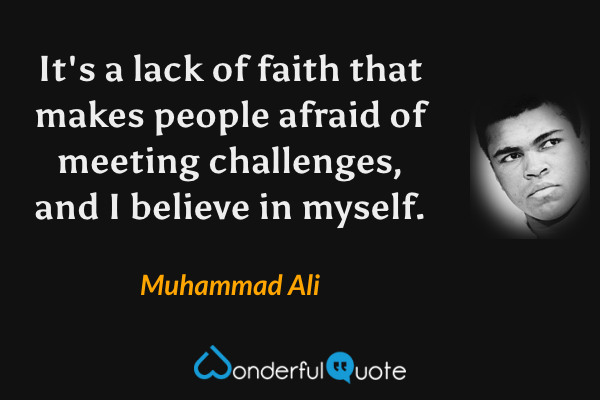 It's a lack of faith that makes people afraid of meeting challenges, and I believe in myself. - Muhammad Ali quote.