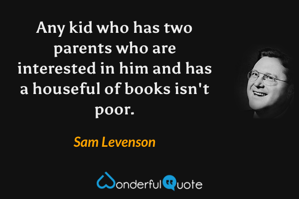 Any kid who has two parents who are interested in him and has a houseful of books isn't poor. - Sam Levenson quote.