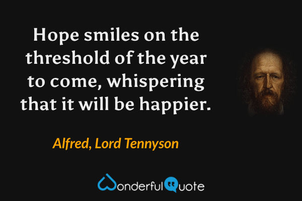 Hope smiles on the threshold of the year to come, whispering that it will be happier. - Alfred, Lord Tennyson quote.