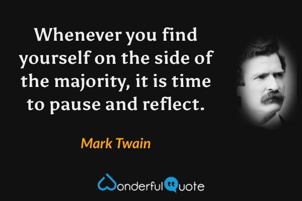 Whenever you find yourself on the side of the majority, it is time to pause and reflect. - Mark Twain quote.
