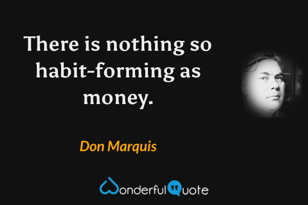 There is nothing so habit-forming as money. - Don Marquis quote.