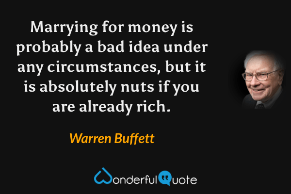 Marrying for money is probably a bad idea under any circumstances, but it is absolutely nuts if you are already rich. - Warren Buffett quote.