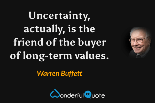 Uncertainty, actually, is the friend of the buyer of long-term values. - Warren Buffett quote.
