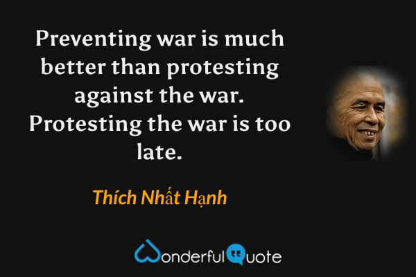 Preventing war is much better than protesting against the war. Protesting the war is too late. - Thích Nhất Hạnh quote.