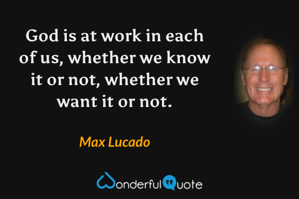 God is at work in each of us, whether we know it or not, whether we want it or not. - Max Lucado quote.