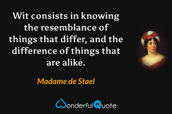 Wit consists in knowing the resemblance of things that differ, and the difference of things that are alike. - Madame de Stael quote.