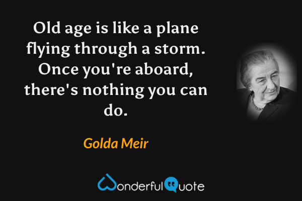 Old age is like a plane flying through a storm. Once you're aboard, there's nothing you can do. - Golda Meir quote.