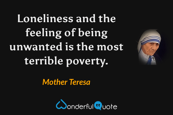 Loneliness and the feeling of being unwanted is the most terrible poverty. - Mother Teresa quote.