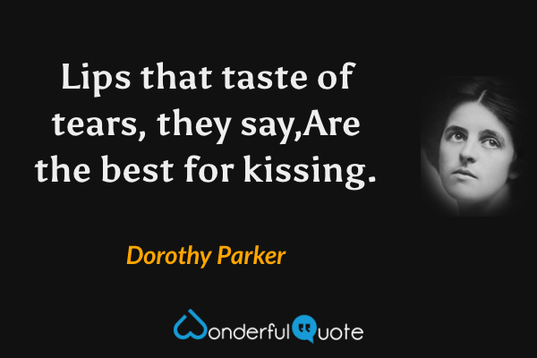 Lips that taste of tears, they say,Are the best for kissing. - Dorothy Parker quote.