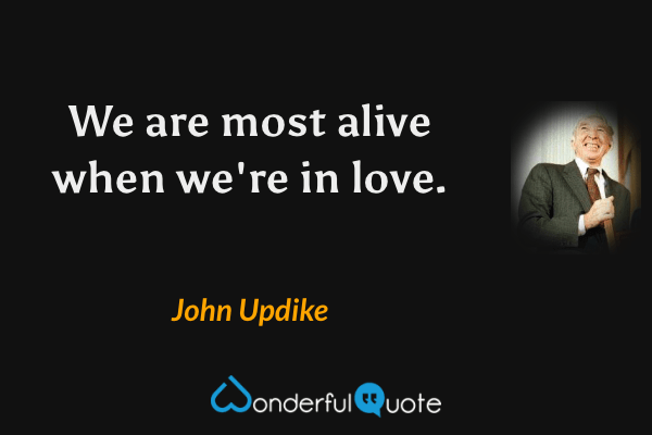 We are most alive when we're in love. - John Updike quote.
